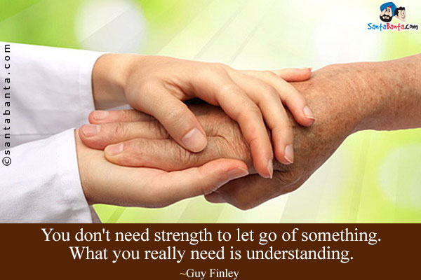 You don't need strength to let go of something. What you really need is understanding.