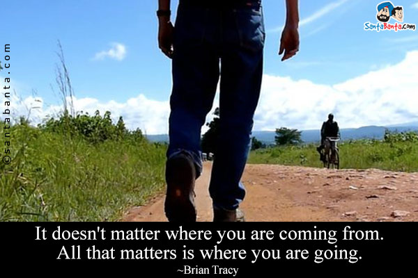 It doesn't matter where you are coming from. All that matters is where you are going.