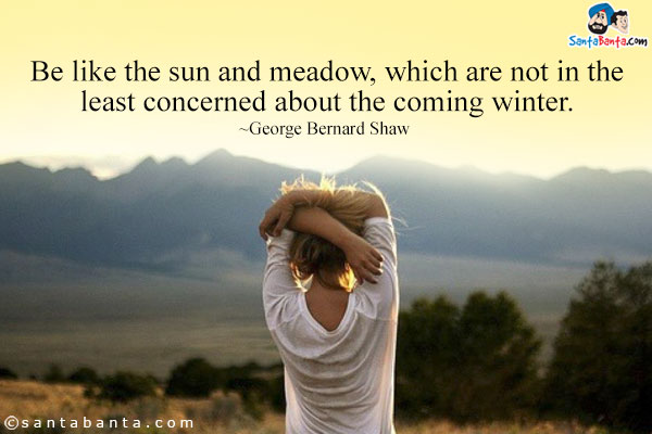 Be like the sun and meadow, which are not in the least concerned about the coming winter.