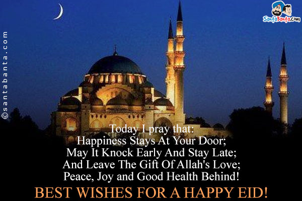 Today I Pray That:<br/>
Happiness Stays At Your Door;<br/>
May It Knock Early And Stay Late;<br/>
And Leave The Gift Of Allah's Love;<br/>
Peace, Joy and Good Health Behind!<br/>
Best Wishes for a Happy Eid!