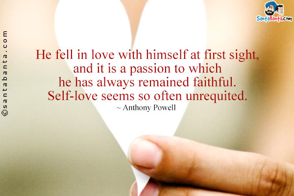 He fell in love with himself at first sight, and it is a passion to which he has always remained faithful. Self-love seems so often unrequited.