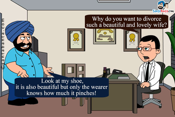 Lawyer: Why do you want to divorce such a beautiful and lovely wife? <br/>
Husband: Look at my shoe, it is also beautiful but only the wearer knows how much it pinches!