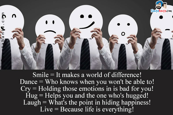 Smile = It makes a world of difference!<br/> 

Dance = Who knows when you won't be able to!<br/>

Cry = Holding those emotions in is bad for you!<br/>

Hug = Helps you and the one who's hugged!<br/>

Laugh = What's the point in hiding happiness!<br/>

Live =  Because life is everything!