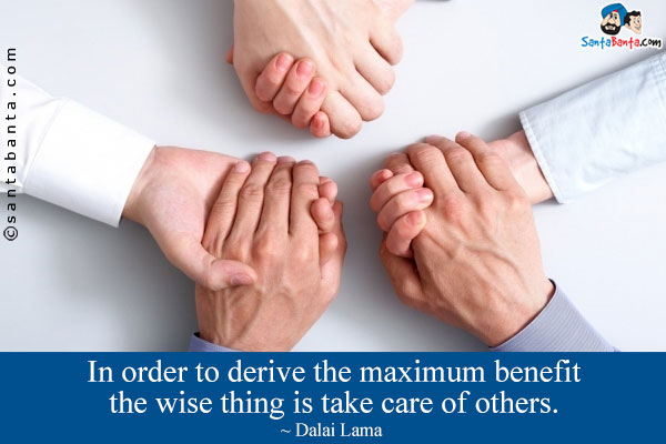 In order to derive the maximum benefit the wise thing is take care of others.