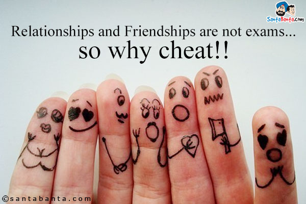 Relationships and Friendships are not exams... so why cheat!!