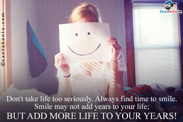 Don't take life too seriously. Always find time to smile.<br/>
Smile may not add years to your life;<br/>
But add more life to your years!