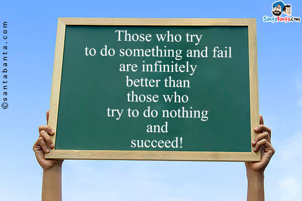 Those who try to do something and fail are infinitely better than those who try to do nothing and succeed!