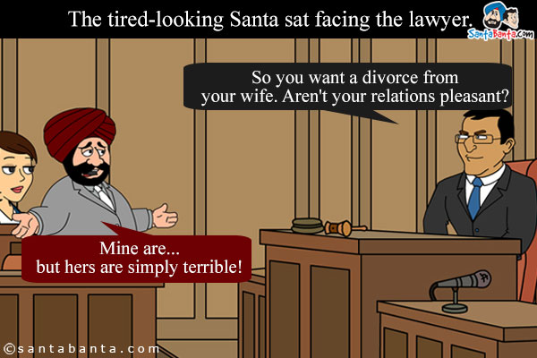 The tired-looking Santa sat facing the lawyer.<br />
Lawyer: So you want a divorce from your wife. Aren't your relations pleasant?<br />
Santa: Mine are... but hers are simply terrible!