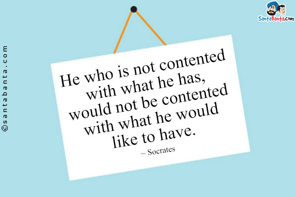 He who is not contented with what he has, would not be contented with what he would like to have.