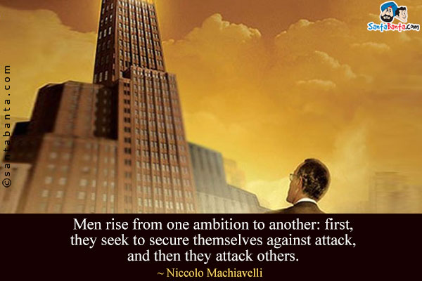 Men rise from one ambition to another: first, they seek to secure themselves against attack, and then they attack others.