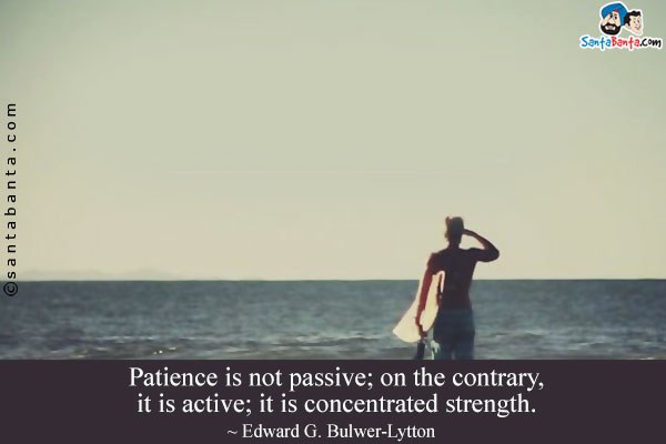 Patience is not passive; on the contrary, it is active; it is concentrated strength.