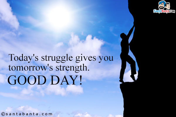 Today's struggle gives you tomorrow's strength.<br />
Good Day!
