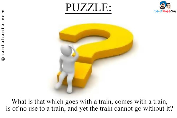 What is that which goes with a train, comes with a train, is of no use to a train, and yet the train cannot go without it?