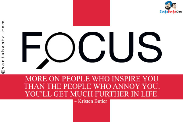 Focus more on people who inspire you than the people who annoy you. You'll get much further in life.