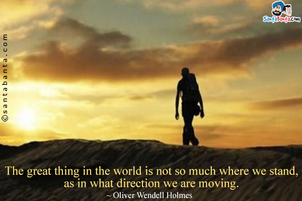 The great thing in the world is not so much where we stand, as in what direction we are moving.