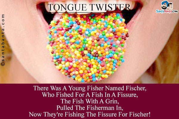 There Was A Young Fisher Named Fischer,<br/>
Who Fished For A Fish In A Fissure,<br/>
The Fish With A Grin,<br/>
Pulled The Fisherman In,<br/>
Now They're Fishing The Fissure For Fischer!