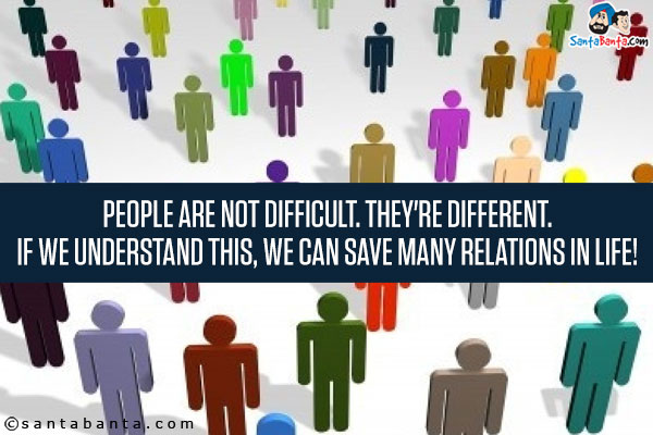 People are not Difficult. They're Different.<br/>
If we understand this, we can save many relations in life!