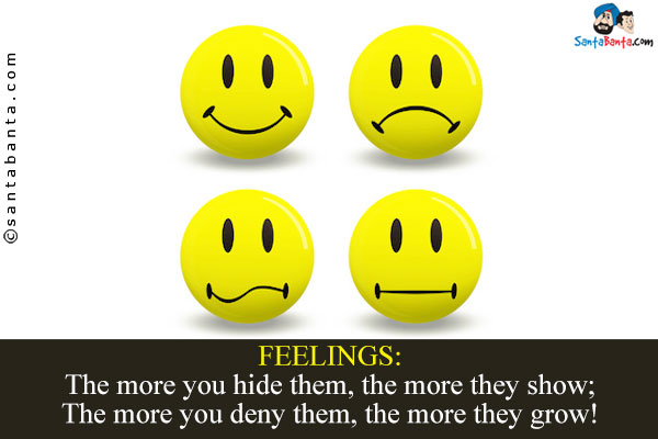 FEELINGS:<br />
The more you hide them, the more they show;<br />
The more you deny them, the more they grow!