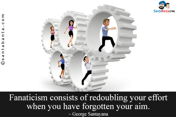 Fanaticism consists of redoubling your effort when you have forgotten your aim.