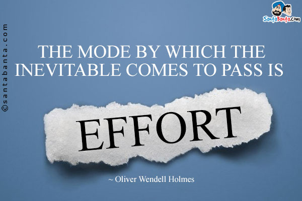 The mode by which the inevitable comes to pass is effort.