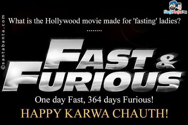 What is the Hollywood movie made for 'fasting' ladies?<br/>
.<br/>
.<br/>
.<br/>
.<br/>
.<br/>
.<br/>
.<br/>
.<br/>
'Fast and Furious'<br/>
One day Fast, 364 days Furious!<br/>
Happy Karwa Chauth!