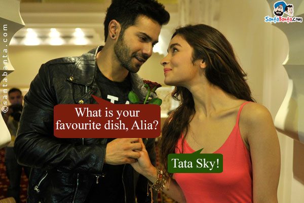 Varun: What is your favourite dish, Alia?<br/>
Alia: Tata Sky!