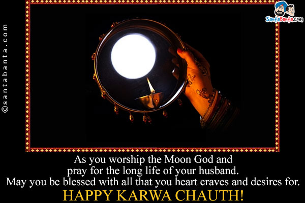 As you worship the Moon God and pray for the long life of your husband.<br/>
May you be blessed with all that you heart craves and desires for.<br/>
Happy Karwa Chauth!