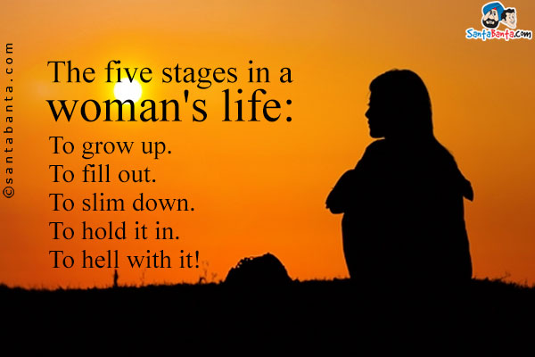 The five stages in a woman's life:<br/>

To grow up.<br/>
To fill out.<br/>
To slim down.<br/>
To hold it in.<br/>
To hell with it!