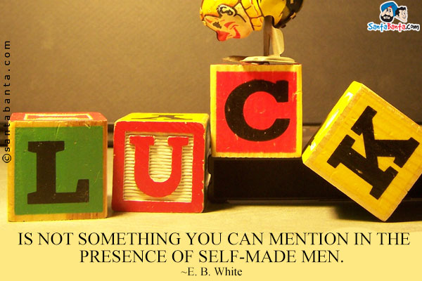 Luck is not something you can mention in the presence of self-made men.