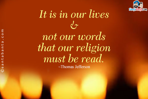 It is in our lives and not our words that our religion must be read.