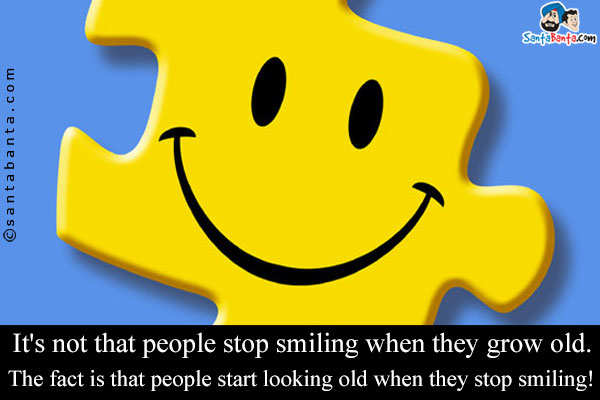 It's not that people stop smiling when they grow old.
The fact is that people start looking old when they stop smiling!