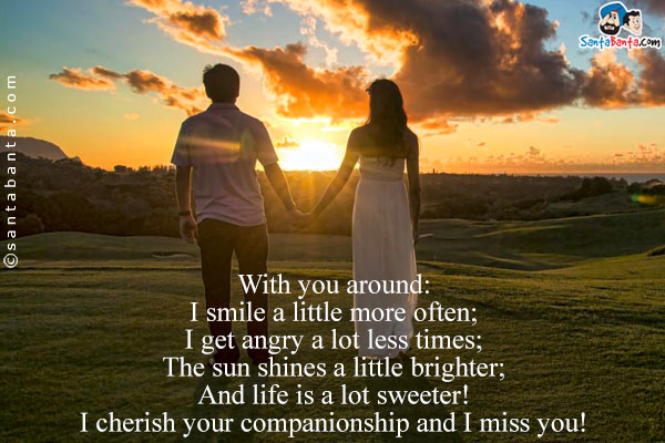 With you around:<br />
I smile a little more often;<br/>
I get angry a lot less times;<br />
The sun shines a little brighter;<br/>
And life is a lot sweeter!<br/>
I cherish your companionship and I miss you!
