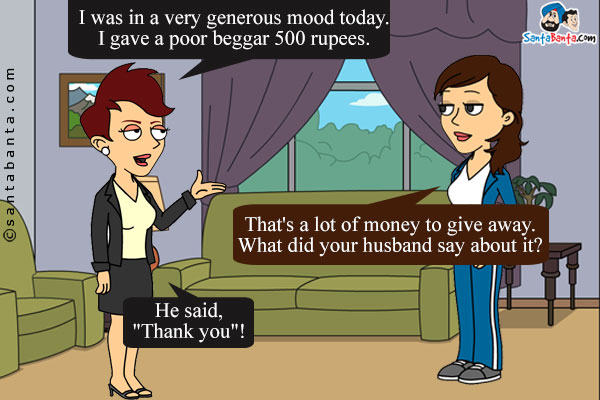 Jeeto: I was in a very generous mood today. I gave a poor beggar 500 rupees.<br/>
Preeto: That's a lot of money to give away. What did your husband say about it?<br/>
Jeeto: He said, 'Thank you'!