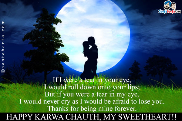 If I were a tear in your eye, I would roll down onto your lips;<br/>
But if you were a tear in my eye, I would never cry as I would be afraid to lose you.<br/>
Thanks for being mine forever.<br/>
Happy Karwa Chauth, my sweetheart!!