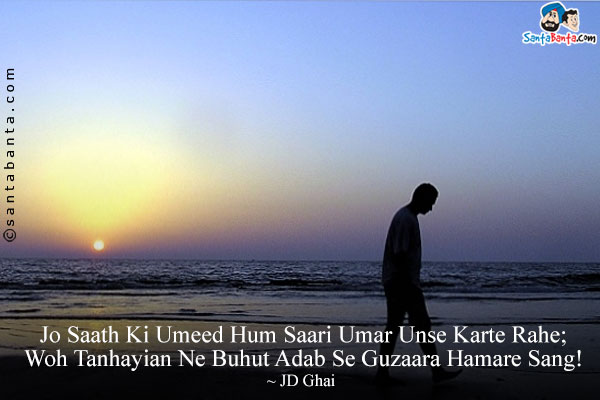 Jo Saath Ki Umeed Hum Saari Umar Unse Karte Rahe;<br />
Woh Tanhayian Ne Buhut Adab Se Guzaara Hamare Sang!