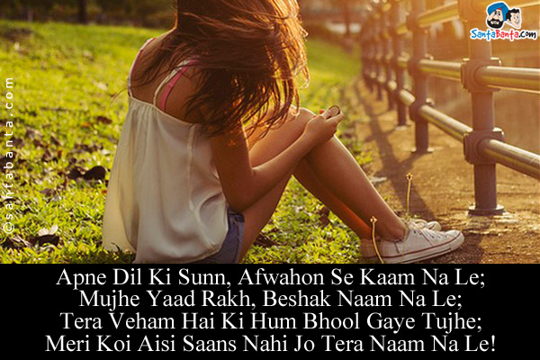 Apne Dil Ki Sunn, Afwahon Se Kaam Na Le;<br/>
Mujhe Yaad Rakh, Beshak Naam Na Le;<br/>
Tera Veham Hai Ki Hum Bhool Gaye Tujhe;<br/>
Meri Koi Aisi Saans Nahi Jo Tera Naam Na Le!