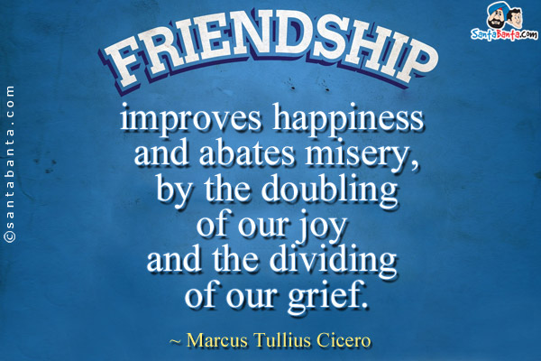 Friendship improves happiness and abates misery, by the doubling of our joy and the dividing of our grief.