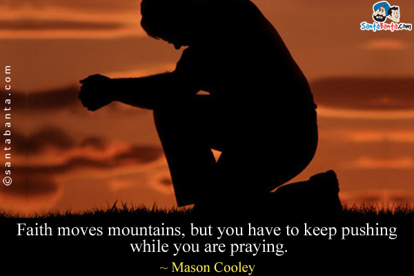 Faith moves mountains, but you have to keep pushing while you are praying.