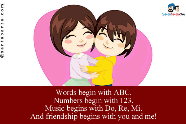 Words begin with ABC.<br/>
Numbers begin with 123.<br/>
Music begins with Do, Re, Mi.<br/>
And friendship begins with you and me!