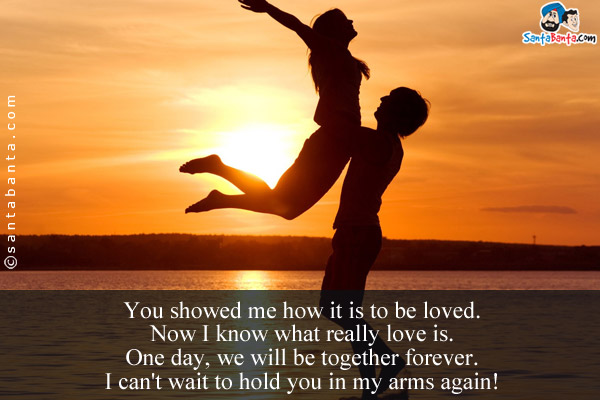 You showed me how it is to be loved.<br/>
Now I know what really love is.<br/>
One day, we will be together forever.<br/>
I can't wait to hold you in my arms again!