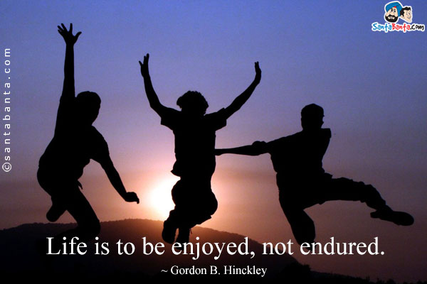 Life is to be enjoyed, not endured.