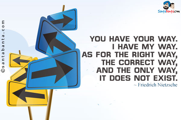 You have your way. I have my way. As for the right way, the correct way, and the only way, it does not exist.