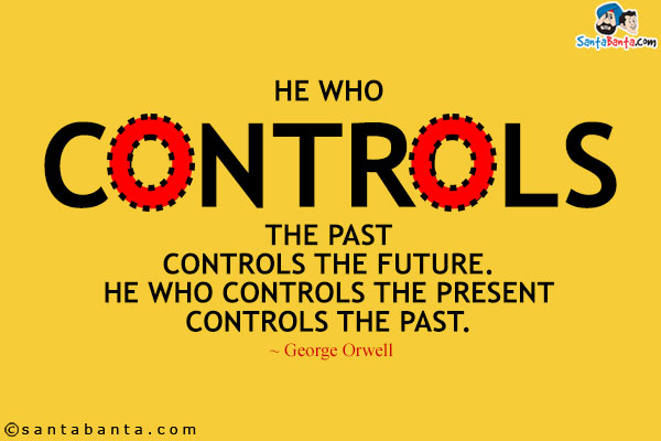 He who controls the past controls the future. He who controls the present controls the past.