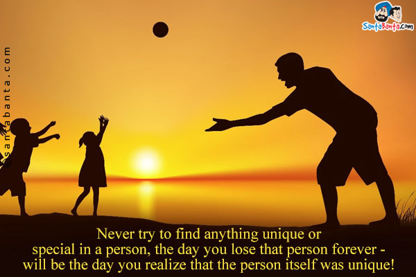 Never try to find anything unique or special in a person,  the day you lose that person forever -  will be the day you realize that the person itself was unique!