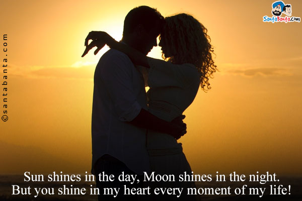 Sun shines in the day, Moon shines in the night.<br/>
But you shine in my heart every moment of my life!