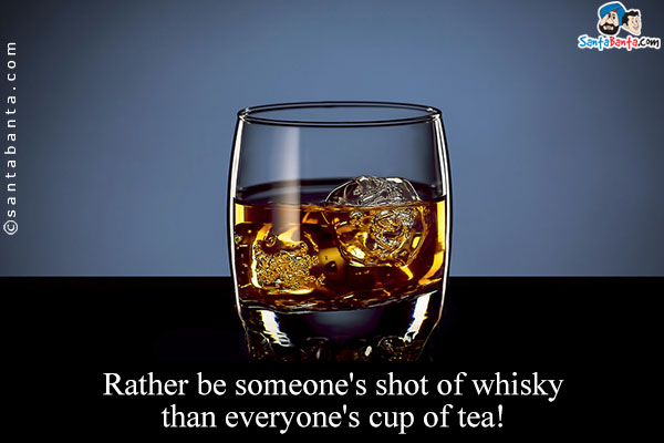 Rather be someone's shot of whisky than everyone's cup of tea!