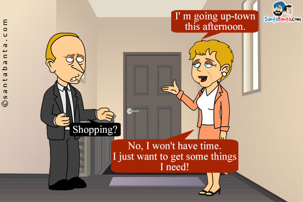 Wife: I' m going up-town this afternoon.

Hubby: Shopping?

Wife: No, I won't have time. I just want to get some things I need!