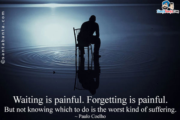 Waiting is painful. Forgetting is painful. But not knowing which to do is the worst kind of suffering.