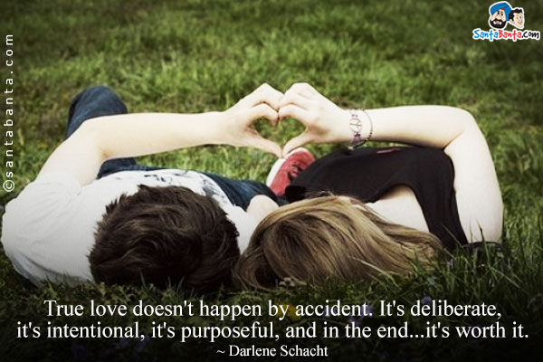 True love doesn't happen by accident. It's deliberate, it's intentional, it's purposeful, and in the end...it's worth it.