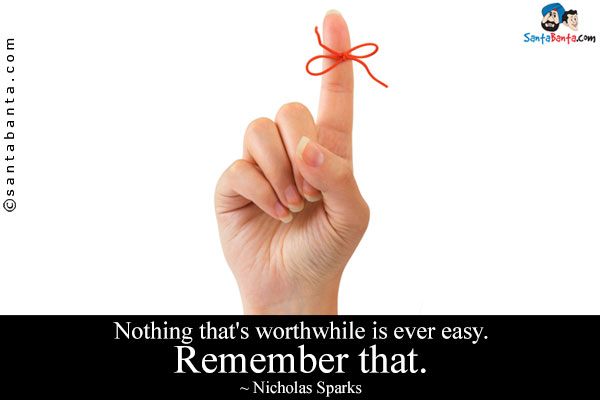 Nothing that's worthwhile is ever easy. Remember that.